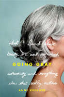 Going gray -what I learned about beauty, sex, work, motherhood, authenticity, and everything else that really matters
